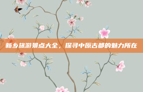新乡旅游景点大全，探寻中原古都的魅力所在