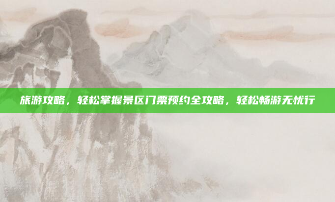 旅游攻略,轻松掌握景区门票预约全攻略,轻松畅游无忧行