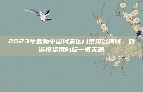 2023年最新中国风景区门票排名揭晓，旅游投资风向标一览无遗