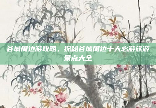 谷城周边游攻略，探秘谷城周边十大必游旅游景点大全