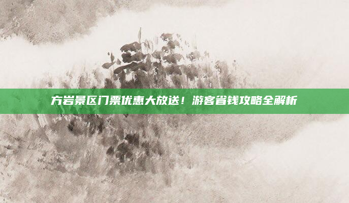 方岩景区门票优惠大放送！游客省钱攻略全解析