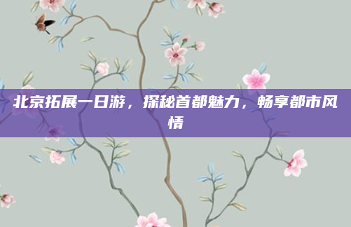 北京拓展一日游,探秘首都魅力,畅享都市风情