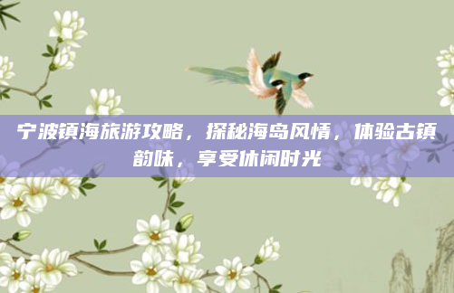 宁波镇海旅游攻略，探秘海岛风情，体验古镇韵味，享受休闲时光