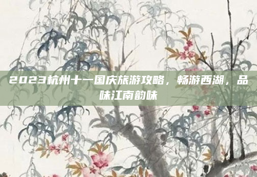 2023杭州十一国庆旅游攻略，畅游西湖，品味江南韵味