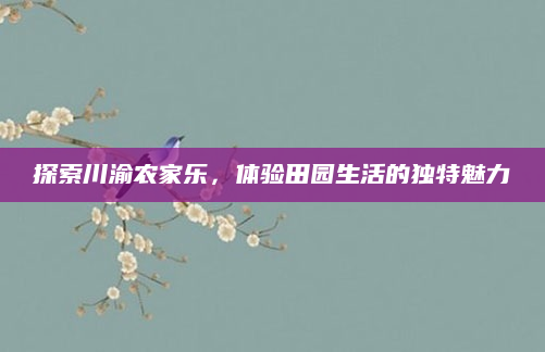 探索川渝农家乐,体验田园生活的独特魅力