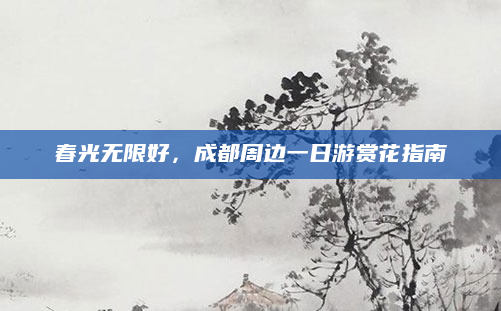 春光无限好,成都周边一日游赏花指南