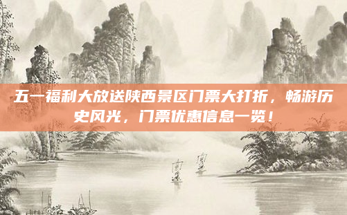 五一福利大放送陕西景区门票大打折,畅游历史风光,门票优惠信息一览!