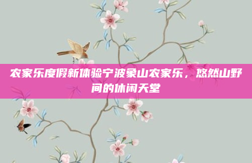 农家乐度假新体验宁波象山农家乐,悠然山野间的休闲天堂