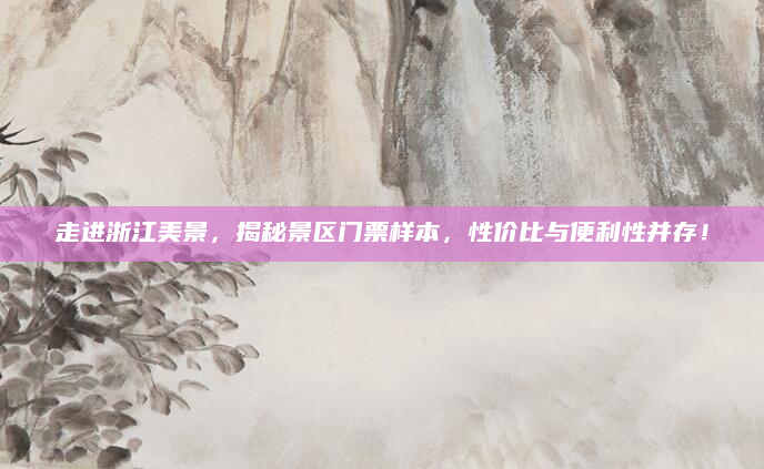 走进浙江美景,揭秘景区门票样本,性价比与便利性并存!