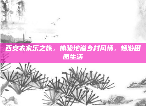 西安农家乐之旅，体验地道乡村风情，畅游田园生活