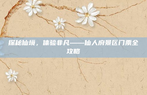 探秘仙境，体验非凡——仙人府景区门票全攻略