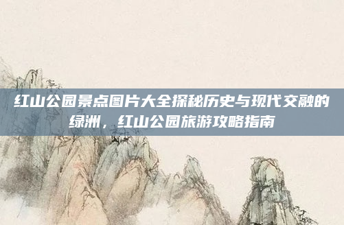 红山公园景点图片大全探秘历史与现代交融的绿洲,红山公园旅游攻略指南