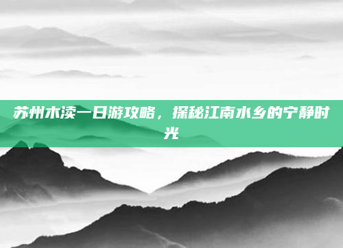 苏州木渎一日游攻略,探秘江南水乡的宁静时光