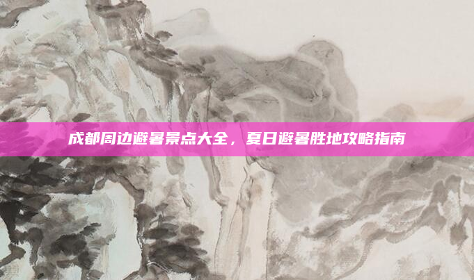 成都周边避暑景点大全,夏日避暑胜地攻略指南