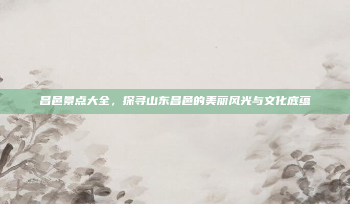昌邑景点大全，探寻山东昌邑的美丽风光与文化底蕴