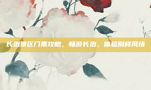 长治景区门票攻略,畅游长治,体验别样风情