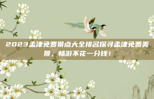 2023孟津免费景点大全排名探寻孟津免费美景,畅游不花一分钱!