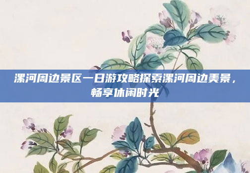 漯河周边景区一日游攻略探索漯河周边美景,畅享休闲时光