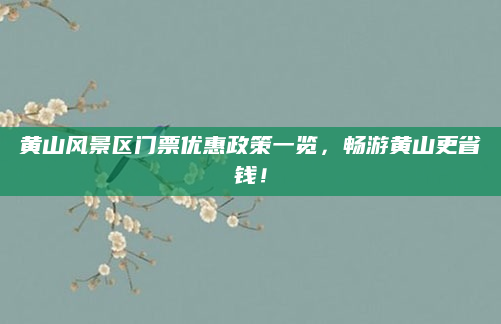 黄山风景区门票优惠政策一览,畅游黄山更省钱!