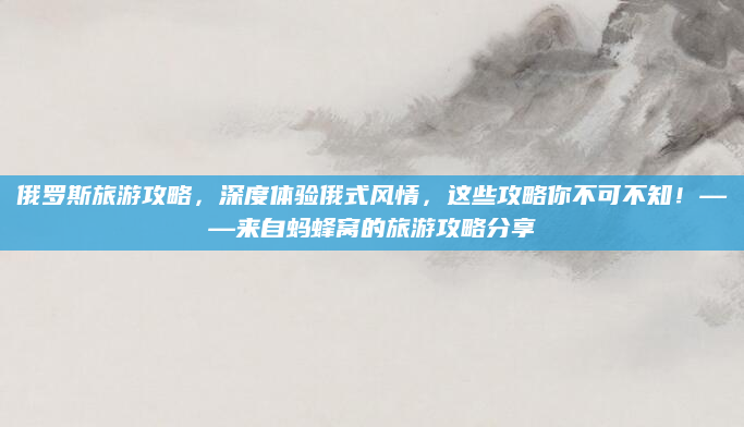俄罗斯旅游攻略,深度体验俄式风情,这些攻略你不可不知!——来自蚂蜂窝的旅游攻略分享