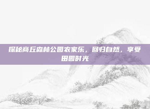 探秘商丘森林公园农家乐,回归自然,享受田园时光