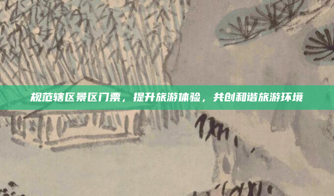规范辖区景区门票，提升旅游体验，共创和谐旅游环境