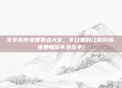 冬季苏州免费景点大全，冬日里的江南风情，免费畅游不亦乐乎！