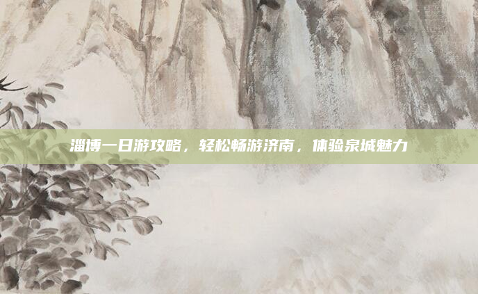 淄博一日游攻略,轻松畅游济南,体验泉城魅力