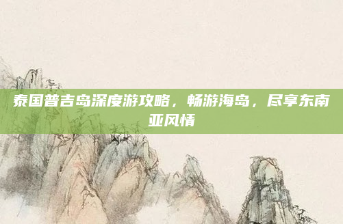 泰国普吉岛深度游攻略,畅游海岛,尽享东南亚风情