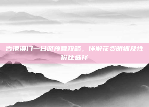 香港澳门一日游预算攻略，详解花费明细及性价比选择