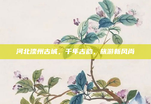 河北滦州古城，千年古韵，旅游新风尚