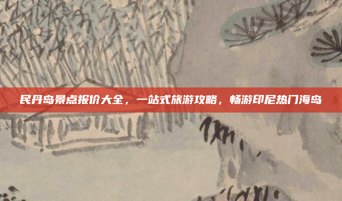 民丹岛景点报价大全,一站式旅游攻略,畅游印尼热门海岛