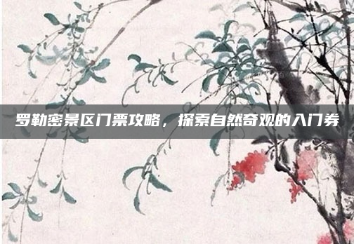 罗勒密景区门票攻略，探索自然奇观的入门券