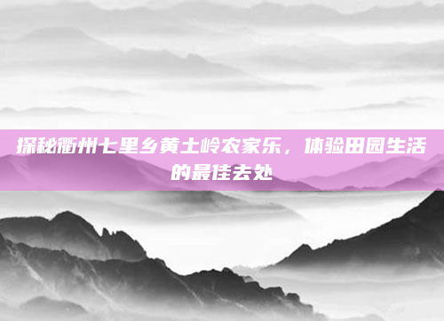 探秘衢州七里乡黄土岭农家乐，体验田园生活的最佳去处