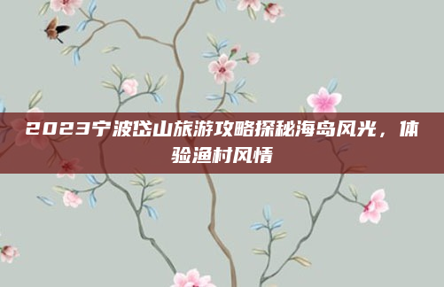 2023宁波岱山旅游攻略探秘海岛风光,体验渔村风情