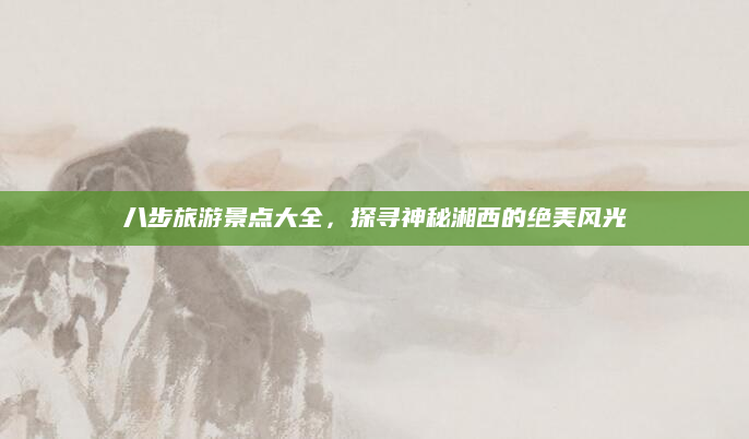 八步旅游景点大全，探寻神秘湘西的绝美风光