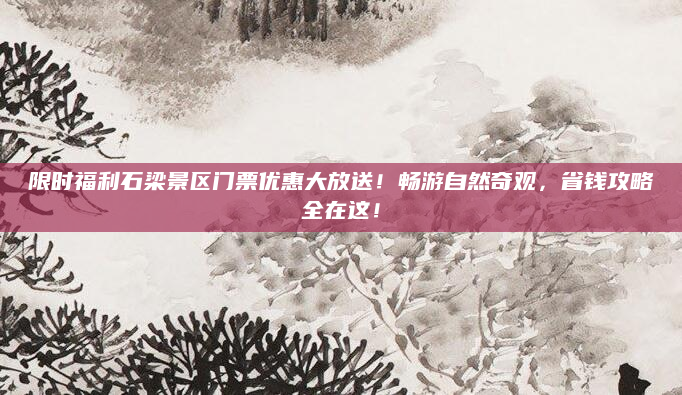 限时福利石梁景区门票优惠大放送!畅游自然奇观,省钱攻略全在这!
