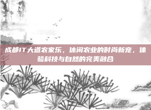 成都IT大道农家乐,休闲农业的时尚新宠,体验科技与自然的完美融合