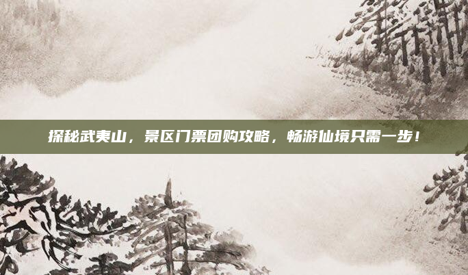 探秘武夷山,景区门票团购攻略,畅游仙境只需一步!