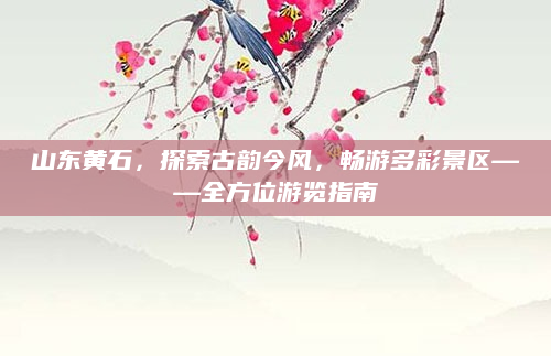 山东黄石,探索古韵今风,畅游多彩景区——全方位游览指南