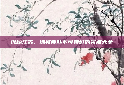 探秘江苏，细数那些不可错过的景点大全