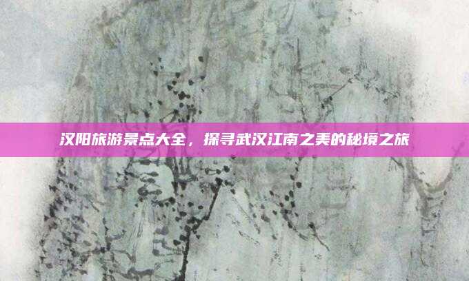 汉阳旅游景点大全,探寻武汉江南之美的秘境之旅