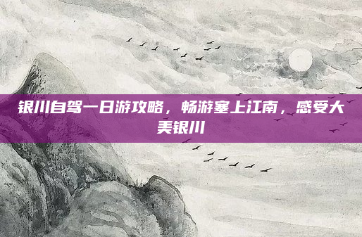 银川自驾一日游攻略，畅游塞上江南，感受大美银川