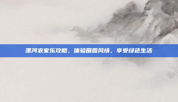 漯河农家乐攻略,体验田园风情,享受绿色生活
