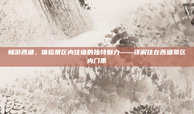 畅游西塘,体验景区内住宿的独特魅力——详解住在西塘景区内门票