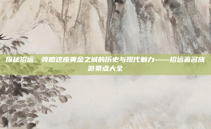 探秘招远,领略这座黄金之城的历史与现代魅力——招远著名旅游景点大全