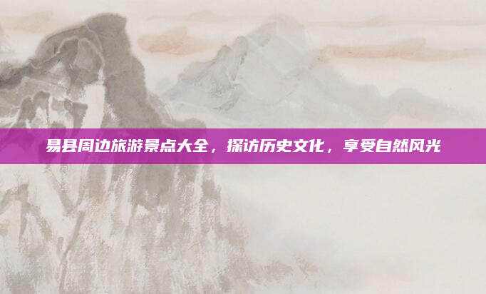 易县周边旅游景点大全，探访历史文化，享受自然风光