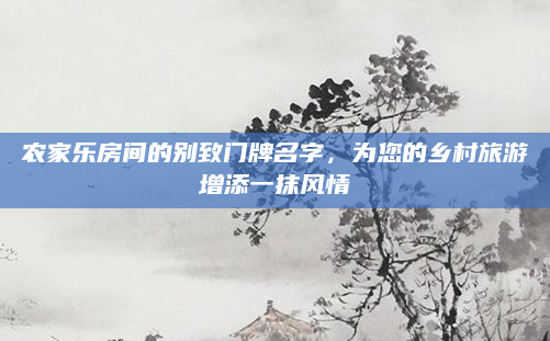 农家乐房间的别致门牌名字，为您的乡村旅游增添一抹风情