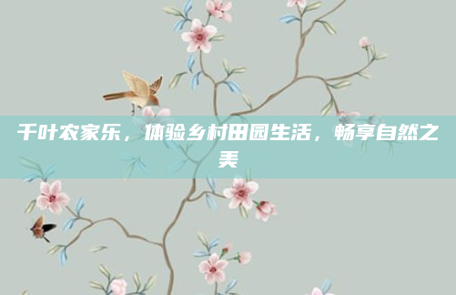 千叶农家乐，体验乡村田园生活，畅享自然之美