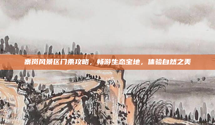 寨岗风景区门票攻略,畅游生态宝地,体验自然之美